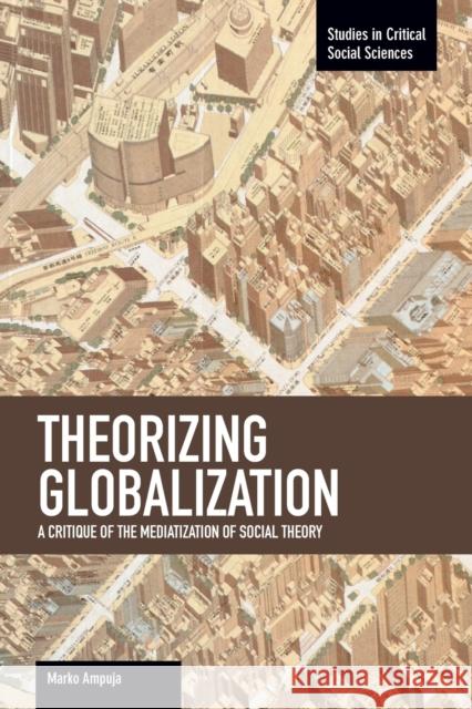 Theorizing Globalization: A Critique of the Mediatization of Social Theory Ampuja, Marko 9781608463435 Haymarket Books