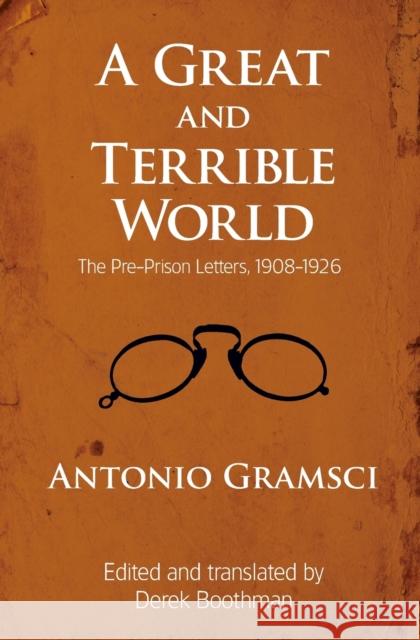 A Great and Terrible World: The Pre-Prison Letters, 1908-1926 Antonio Gramsci Derek Boothman 9781608463930 Haymarket Books