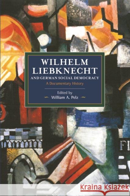 Wilhelm Liebknecht and German Social Democracy: A Documentary History William A. Pelz 9781608463947 Haymarket Books