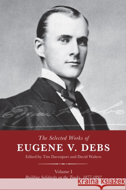 The Selected Works of Eugene V. Debs, Vol. I: Building Solidarity on the Tracks, 1877-1892 Davenport, Tim 9781608465484