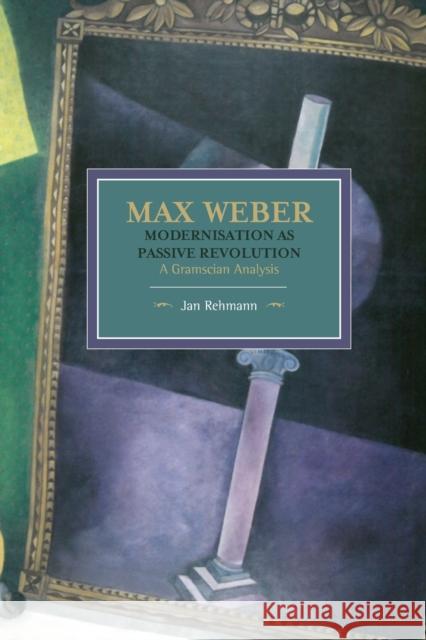 Max Weber: Modernisation as Passive Revolution: A Gramscian Analysis Jan Rehmann 9781608465514 Historical Materialism