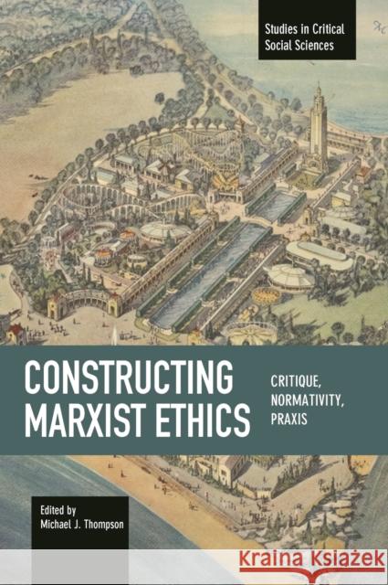 Constructing Marxist Ethics: Critique, Normativity, Praxis Michael J. Thompson 9781608466412 Studies in Critical Social Science