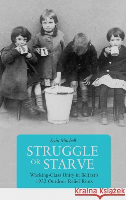 Struggle or Starve: Working-Class Unity in Belfast's 1932 Outdoor Relief Riots Sean Mitchell 9781608466788