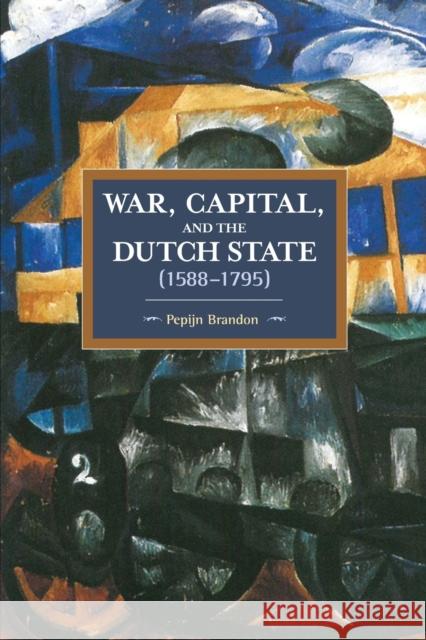 War, Capital, And The Dutch State (1588-1795): Historical Materialism Volume 101 Pepijn Brandon 9781608466917