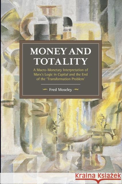 Money and Totality: A Macro-Monetary Interpretation of Marx's Logic in Capital and the End of the 'Transformation Problem' Fred Moseley 9781608466948