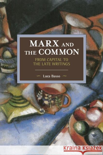 Marx and the Common: From Capital to the Late Writings Luca Basso 9781608466955