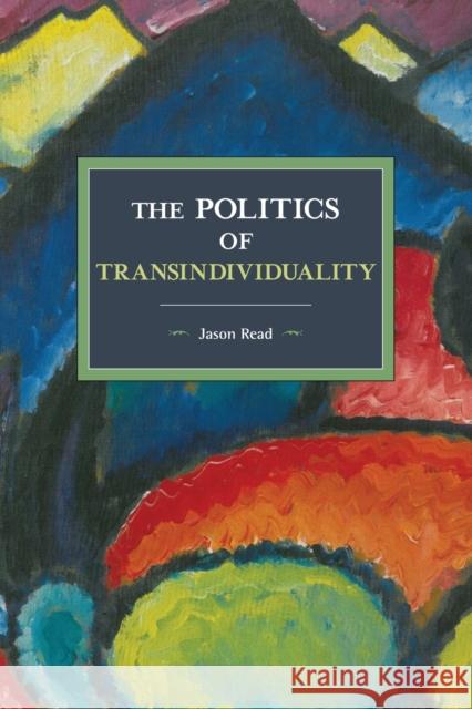 The Politics Of Transindividuality: Historical Materialism Volume 106 Jason Read 9781608466962 Historical Materialism