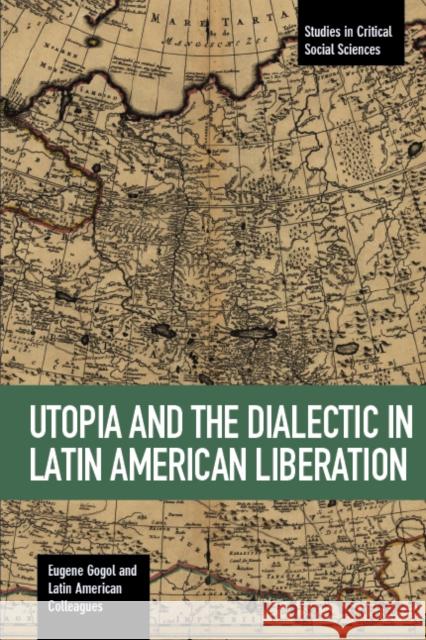 Utopia And The Dialectic In Latin America Liberation: Studies in Critical Social Science Volume 78 Eugene Gogol 9781608467075 Haymarket Books
