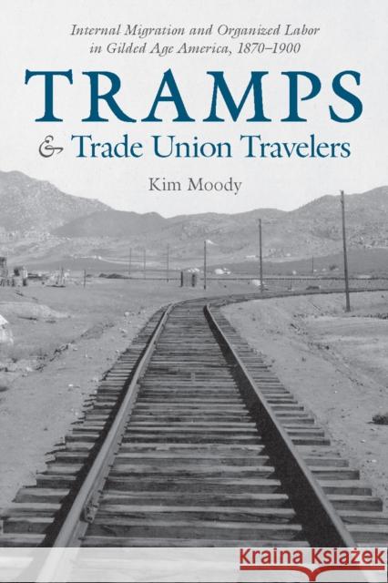 Tramps and Trade Union Travelers: Internal Migration and Organized Labor in Gilded Age America, 1870-1900 Moody, Kim 9781608467587