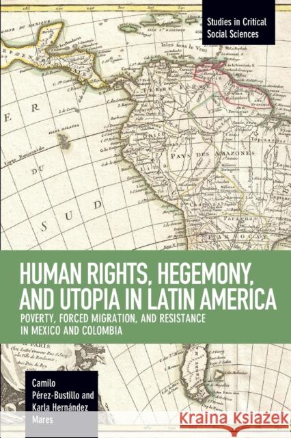 Human Rights, Hegemony, and Utopia in Latin America: Poverty, Forced Migration and Resistance in Mexico and Colombia Camilo Perez-Bustillo Karla Hernande 9781608468072