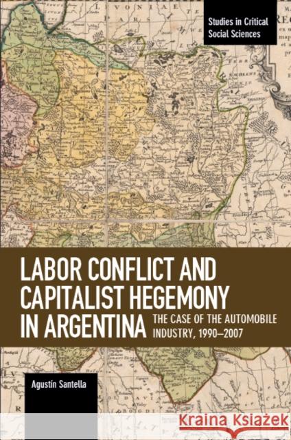 Labor Conflict and Capitalist Hegemony in Argentina: The Case of the Automobile Industry,1990-2007 Agustin Santella 9781608468096