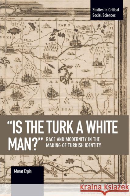 'is The Turk A White Man?': Race and Modernity in the Making of Turkish Identity Murat Ergin 9781608468386