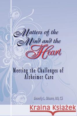 Matters of the Mind and the Heart: Meeting the Challenges of Alzheimer Care Moore, Beverly 9781608604760 