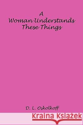 A Woman Understands These Things D. L. Oskolkoff 9781608620814 E-Booktime, LLC