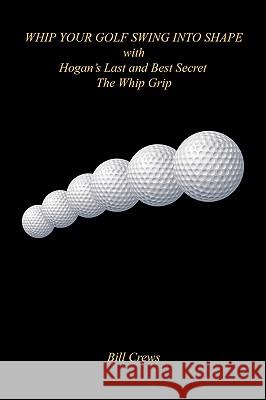 Whip Your Golf Swing Into Shape with Hogan's Last and Best Secret - The Whip Grip Bill Crews 9781608621323