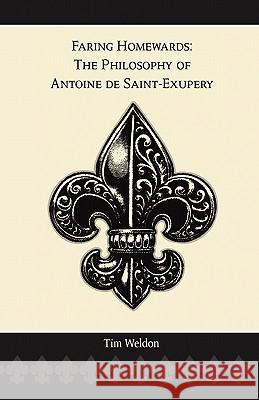 Faring Homewards: The Philosophy of Antoine de Saint-Exupery Tim Weldon 9781608622283 E-Booktime, LLC