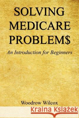 Solving Medicare Problem$ - An Introduction for Beginners Woodrow Wilcox 9781608624263 E-Booktime, LLC