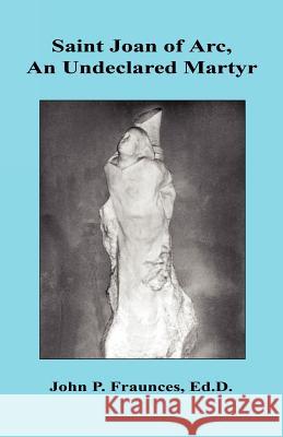 Saint Joan of Arc, an Undeclared Martyr John P. Fraunces 9781608624447 E-Booktime, LLC