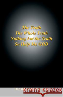 The Truth, the Whole Truth, Nothing But the Truth, So Help Me God Donald James Quinney 9781608624690