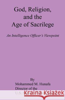 God, Religion, and the Age of Sacrilege - An Intelligence Officer's Viewpoint Mohammed M. Hunafa 9781608625710 E-Booktime, LLC