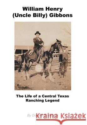 William Henry (Uncle Billy) Gibbons - The Life of a Central Texas Ranching Legend Donald B. Wigley 9781608628322 E-Booktime, LLC