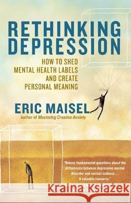 Rethinking Depression: How to Shed Mental Health Labels and Create Personal Meaning Eric Maisel 9781608680207 New World Library