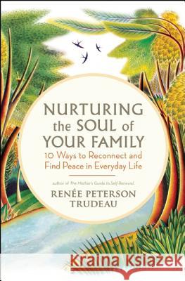 Nurturing the Soul of Your Family: 10 Ways to Reconnect and Find Peace in Everyday Life Renee Peterson Trudeau 9781608681587 New World Library