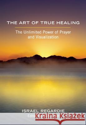 The Art of True Healing: The Unlimited Power of Prayer and Visualization Regardie, Israel 9781608681679 New World Library