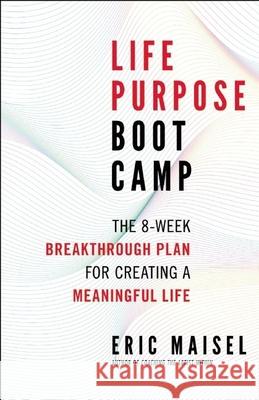 Life Purpose Boot Camp: The 8-Week Breakthrough Plan for Creating a Meaningful Life Eric Maisel 9781608683062 New World Library