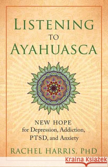 Listening to Ayahuasca: New Hope for Depression, Addiction, Ptsd, and Anxiety Rachel Harris 9781608684021