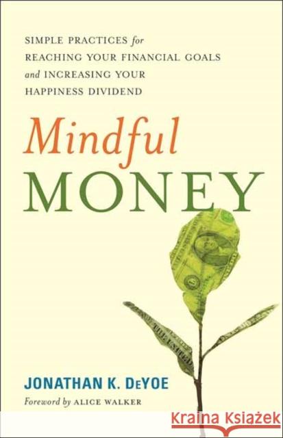 Mindful Money: Simple Practices for Reaching Your Financial Goals and Increasing Your Happiness Dividend Jonathan K. DeYoe, Alice Walker 9781608684366 New World Library