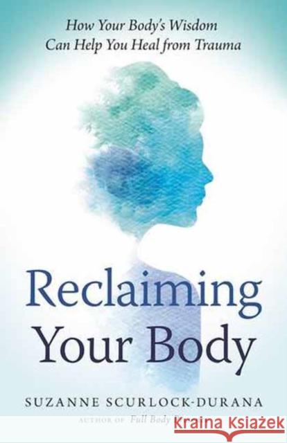 Reclaiming Your Body: Healing from Trauma and Awakening to Your Body's Wisdom Suzanne Scurlock-Durana 9781608684687