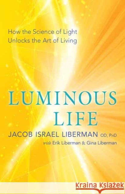 Luminous Life: How the Science of Light Unlocks the Art of Living Jacob Israel Liberman Gina Liberman Erik Liberman 9781608685172