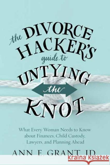 The Divorce Hacker's Guide to Untying the Knot: What Every Woman Needs to Know about Finances, Child Custody, Lawyers, and Planning Ahead Grant, Ann E. 9781608685608 New World Library