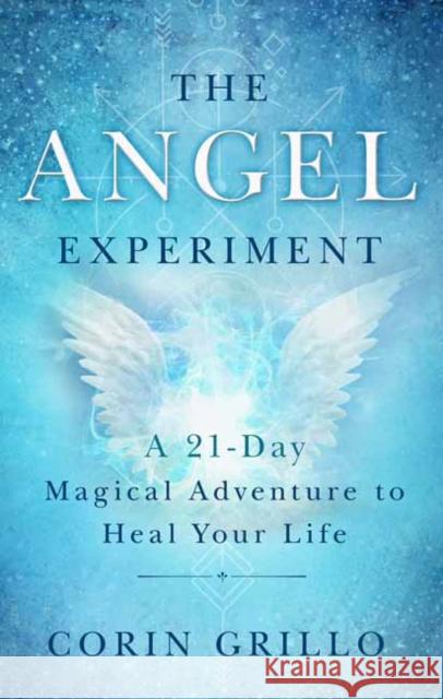The Angel Experiment: A 21-Day Magical Adventure to Heal Your Life Corin Grillo 9781608686254