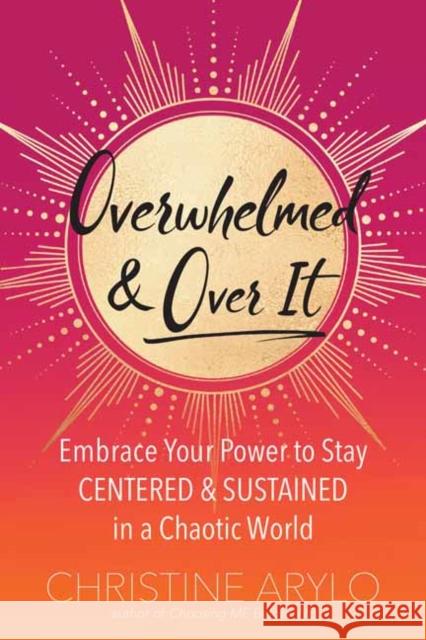 Overwhelmed and Over It: Embrace Your Power to Stay Centered and Sustained in a Chaotic World Christine Arylo 9781608686773 New World Library