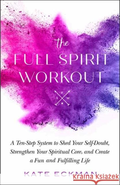 The Full Spirit Workout: A 10-Step System to Shed Your Self-Doubt, Strengthen Your Spiritual Core, and Create a Fun and Fulfilling Life Kate Eckman 9781608687213