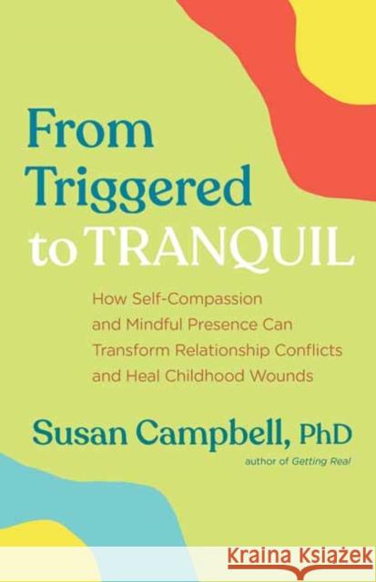 From Triggered to Tranquil: How Self-Compassion and Mindful Presence Can Transform Relationship Conflicts and Heal Childhood Wounds Susan Campbell, PhD 9781608687404 New World Library