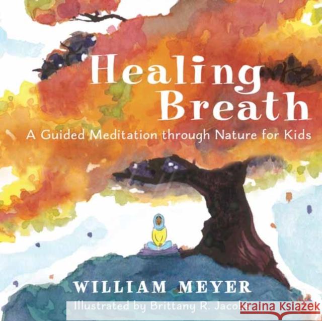 Healing Breath: A Guided Meditation through Nature for Kids William Meyer, Brittany R. Jacobs 9781608687466 New World Library