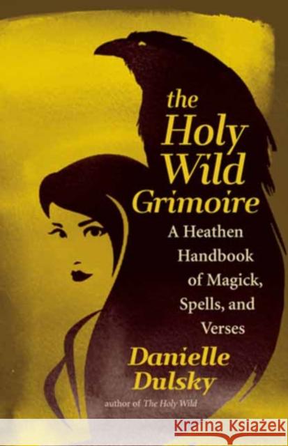 The Holy Wild Grimoire: A Heathen Handbook of Magick, Spells, and Verses Danielle Dulsky 9781608688005 New World Library