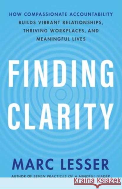 Finding Clarity: How Compassionate Accountability Builds Vibrant Relationships, Thriving Workplaces and Meaningful Life Marc Lesser 9781608688333 New World Library