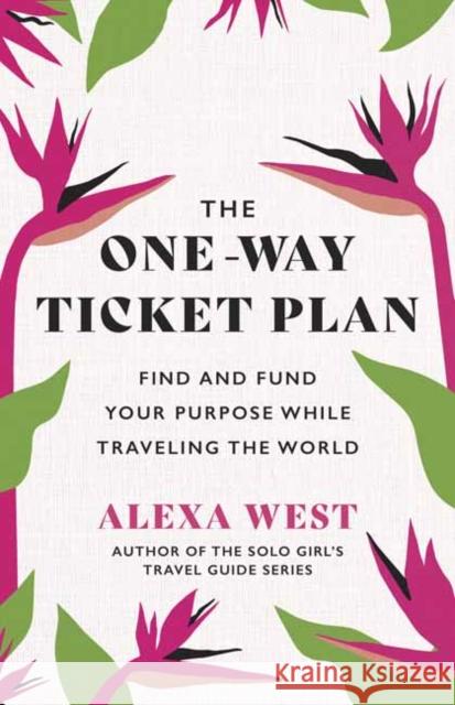 The One-Way Ticket Plan: Find and Fund Your Purpose While Traveling the World Alexa West 9781608688708 New World Library