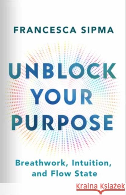 Unblock Your Purpose: Breathwork, Intuition, and Flow State Francesca Sipma 9781608689262