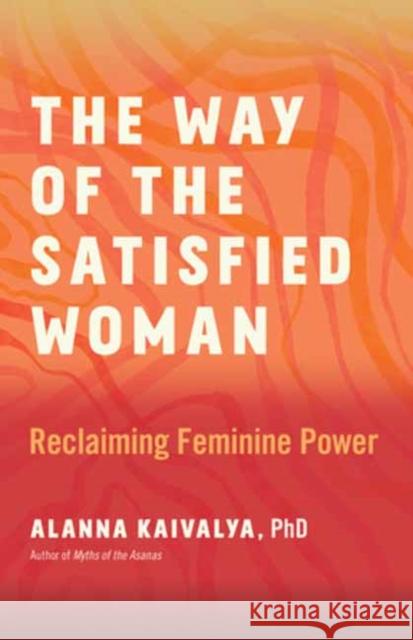 The Way of the Satisfied Woman: Reclaiming Feminine Power Alanna Kaivalya 9781608689385 New World Library