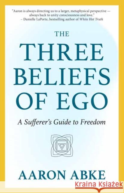 The Three Beliefs of Ego: A Sufferer's Guide to Freedom Aaron Abke 9781608689927 New World Library