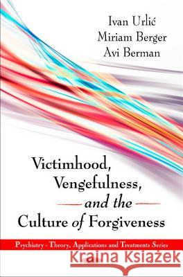 Victimhood, Vengefulness & the Culture of Forgiveness Ivan Urlic, Miriam Berger, Avi Berman 9781608761913 Nova Science Publishers Inc