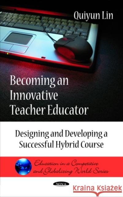 Becoming an Innovative Teacher Educator: Designing & Developing a Successful Hybrid Course Quiyun Lin 9781608764655 Nova Science Publishers Inc