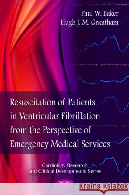Resuscitation of Patients in Ventricular Fibrillation from the Perspective of Emergency Medical Services Paul W Baker, Hugh J M Grantham 9781608766680 Nova Science Publishers Inc