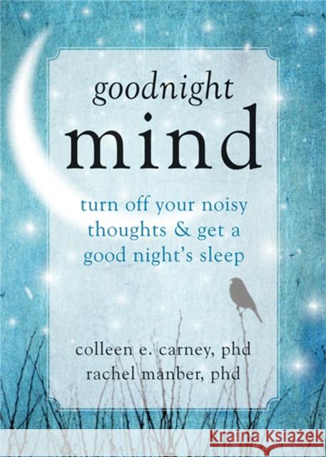 Goodnight Mind: Turn Off Your Noisy Thoughts and Get a Good Night's Sleep Carney, Colleen E. 9781608826186 0