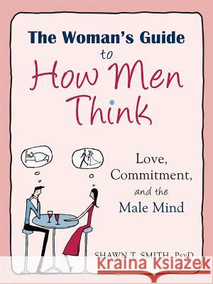 The Woman's Guide to How Men Think: Love, Commitment, and the Male Mind Smith, Shawn T. 9781608827893 New Harbinger Publications